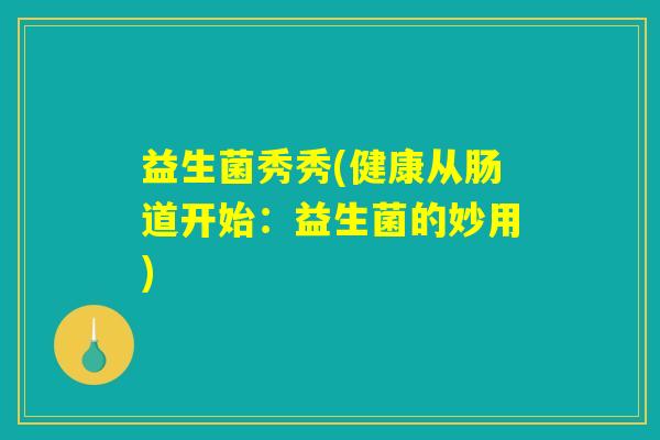 益生菌秀秀(健康从肠道开始：益生菌的妙用)