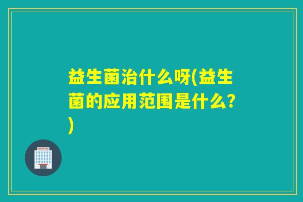 益生菌什么呀(益生菌的应用范围是什么?) 益生菌什么呀(益生菌的应用范围是什么?)