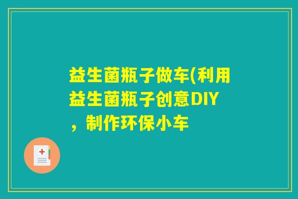 益生菌瓶子做车(利用益生菌瓶子创意DIY，制作环保小车