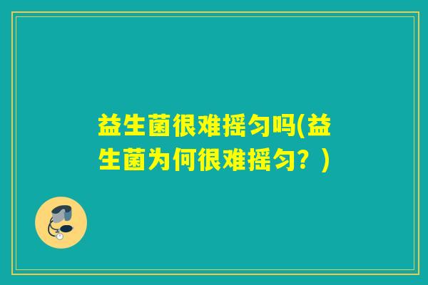 益生菌很难摇匀吗(益生菌为何很难摇匀？)
