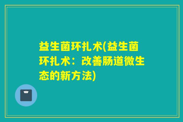 益生菌环扎术(益生菌环扎术：改善肠道微生态的新方法)