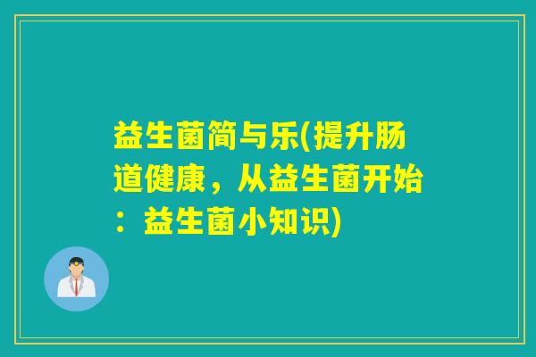 益生菌简与乐(提升肠道健康，从益生菌开始：益生菌小知识)
