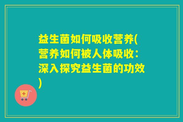 益生菌如何吸收营养(营养如何被人体吸收:深入探究益生菌的功效) 益生菌如何吸收营养(营养如何被人体吸收:深入探究益生菌的功效)