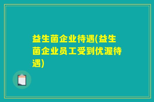 益生菌企业待遇(益生菌企业员工受到优渥待遇)