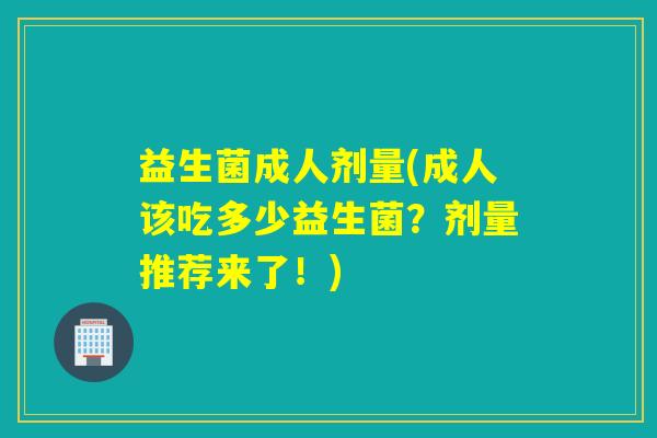 益生菌成人剂量(成人该吃多少益生菌？剂量推荐来了！)