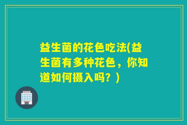 益生菌的花色吃法(益生菌有多种花色，你知道如何摄入吗？)