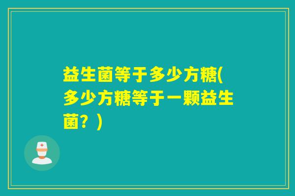 益生菌等于多少方糖(多少方糖等于一颗益生菌？)