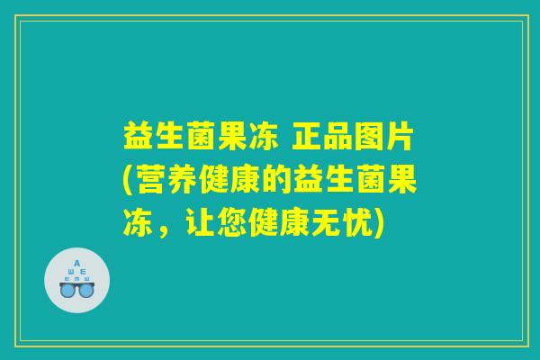 益生菌果冻 正品图片(营养健康的益生菌果冻，让您健康无忧)