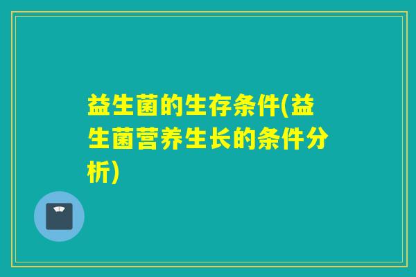 益生菌的生存条件(益生菌营养生长的条件分析) 益生菌的生存条件(益生菌营养生长的条件分析)