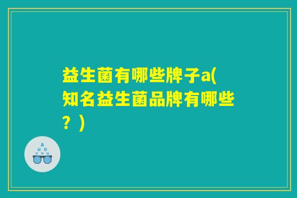 益生菌有哪些牌子a(知名益生菌品牌有哪些？)
