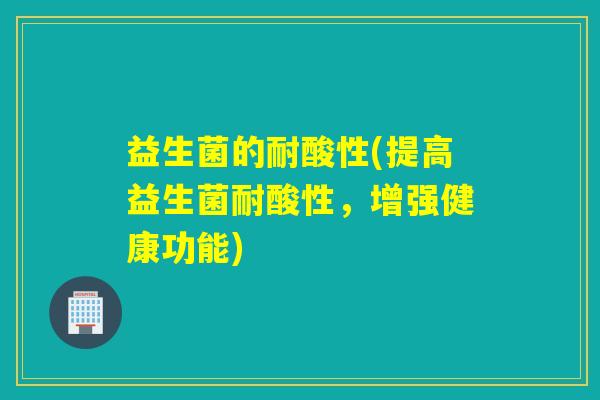 益生菌的耐酸性(提高益生菌耐酸性，增强健康功能)
