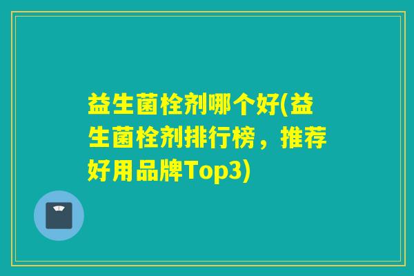 益生菌栓剂哪个好(益生菌栓剂排行榜，推荐好用品牌Top3)