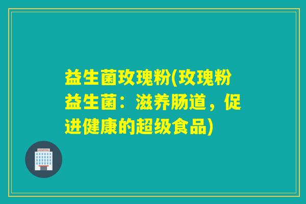 益生菌玫瑰粉(玫瑰粉益生菌：滋养肠道，促进健康的超级食品)