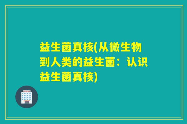 益生菌真核(从微生物到人类的益生菌：认识益生菌真核)