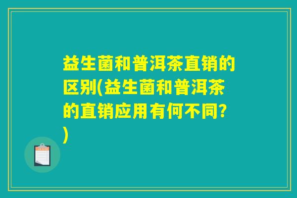 益生菌和普洱茶直销的区别(益生菌和普洱茶的直销应用有何不同？)