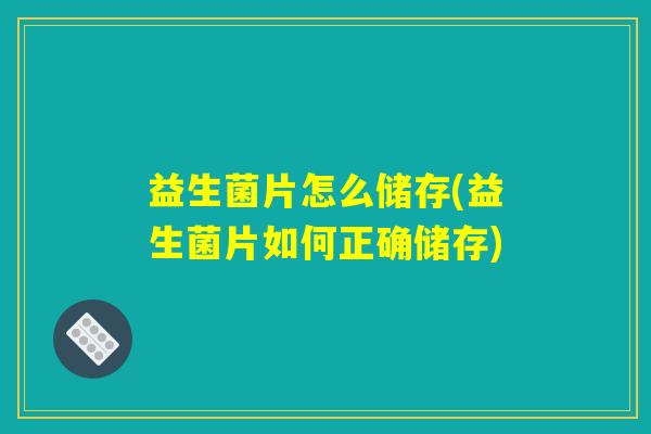 益生菌片怎么储存(益生菌片如何正确储存)