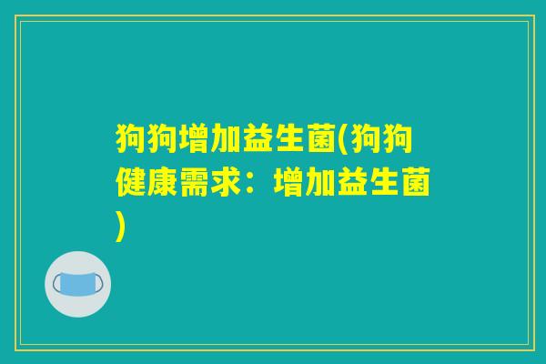 狗狗增加益生菌(狗狗健康需求：增加益生菌)