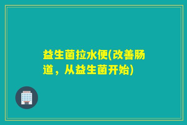 益生菌拉水便(改善肠道，从益生菌开始)