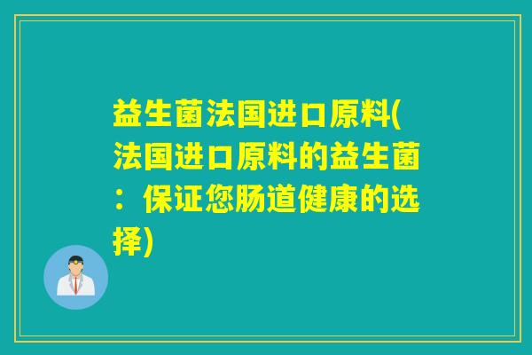 益生菌法国进口原料(法国进口原料的益生菌：保证您肠道健康的选择)