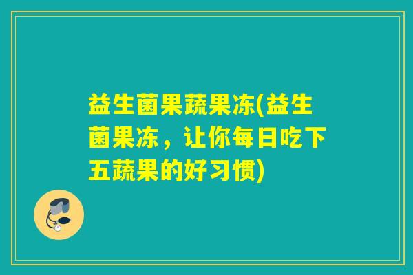 益生菌果蔬果冻(益生菌果冻，让你每日吃下五蔬果的好习惯)