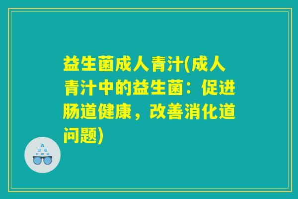 益生菌成人青汁(成人青汁中的益生菌：促进肠道健康，改善消化道问题)
