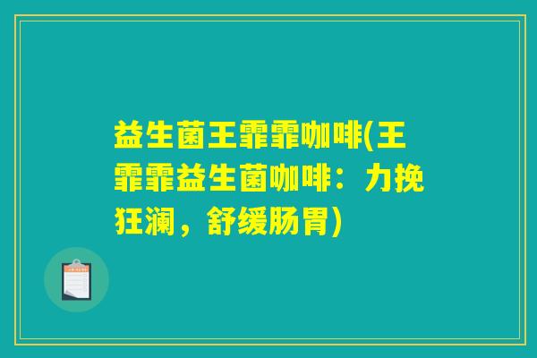 益生菌王霏霏咖啡(王霏霏益生菌咖啡：力挽狂澜，舒缓肠胃)