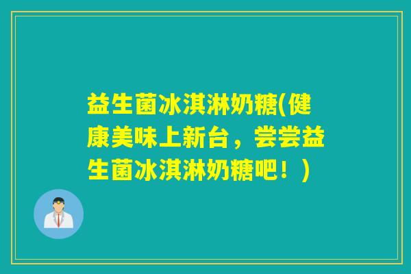 益生菌冰淇淋奶糖(健康美味上新台，尝尝益生菌冰淇淋奶糖吧！)