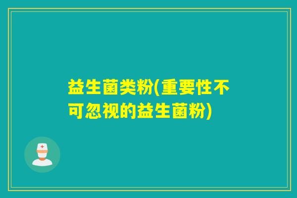 益生菌类粉(重要性不可忽视的益生菌粉)