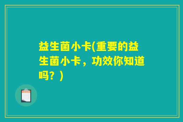 益生菌小卡(重要的益生菌小卡，功效你知道吗？)