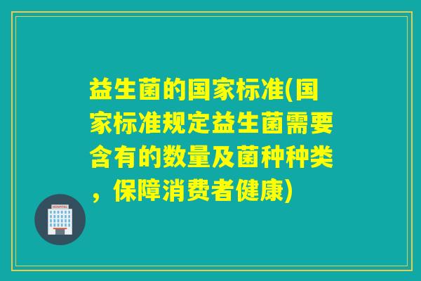 益生菌的国家标准(国家标准规定益生菌需要含有的数量及菌种种类，保障消费者健康)