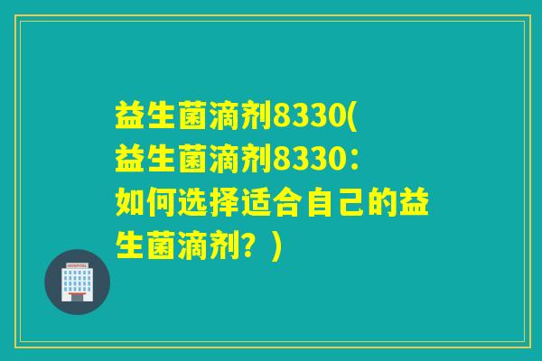 益生菌滴剂8330(益生菌滴剂8330：如何选择适合自己的益生菌滴剂？)