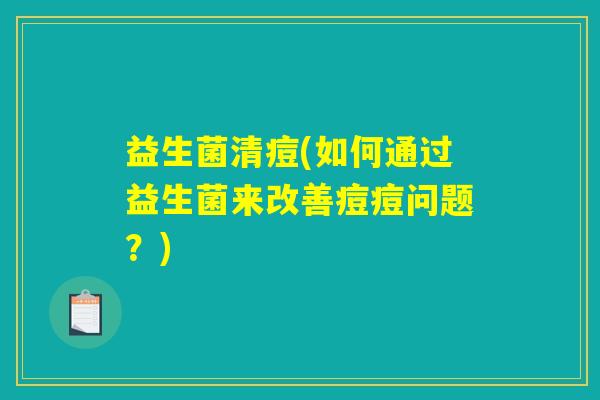 益生菌清痘(如何通过益生菌来改善痘痘问题？)