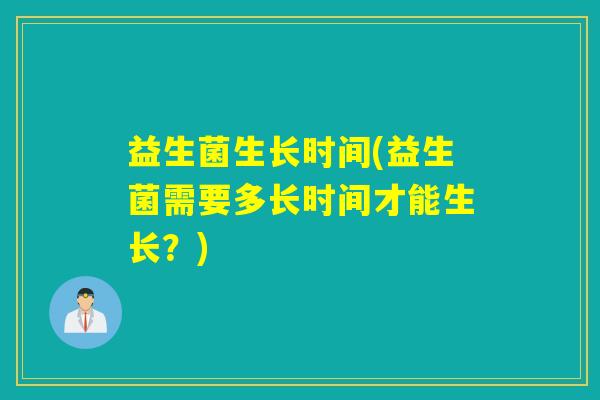 益生菌生长时间(益生菌需要多长时间才能生长？)