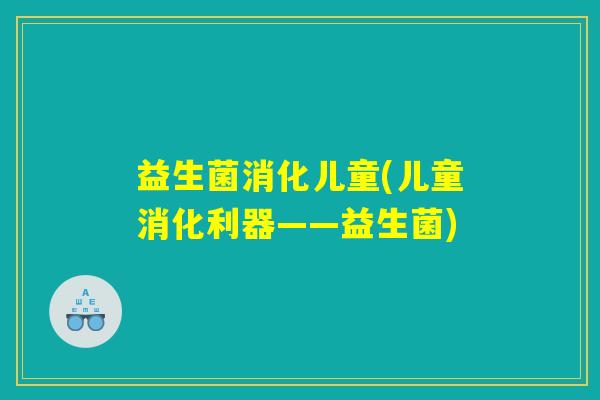 益生菌消化儿童(儿童消化利器——益生菌)