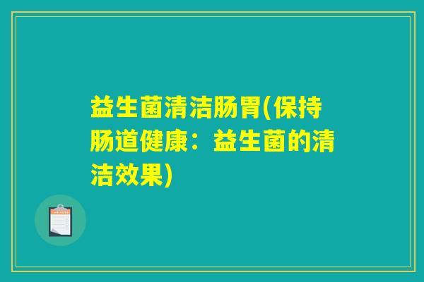 益生菌清洁肠胃(保持肠道健康：益生菌的清洁效果)