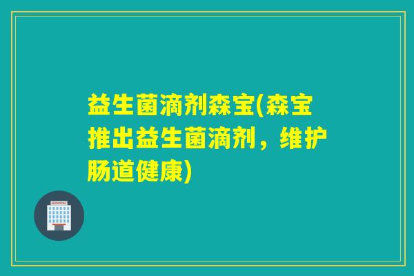 益生菌滴剂森宝(森宝推出益生菌滴剂,维护肠道健康) 益生菌滴剂森宝(森宝推出益生菌滴剂,维护肠道健康)