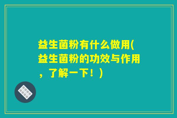 益生菌粉有什么做用(益生菌粉的功效与作用，了解一下！)