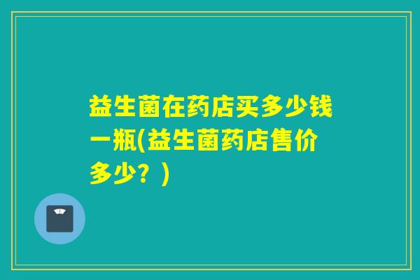益生菌在药店买多少钱一瓶(益生菌药店售价多少？)