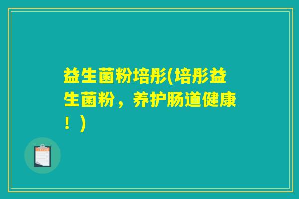 益生菌粉培彤(培彤益生菌粉,养护肠道健康!) 益生菌粉培彤(培彤益生菌粉,养护肠道健康!)