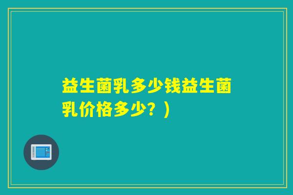 益生菌乳多少钱益生菌乳价格多少？)