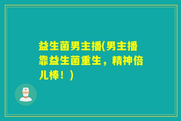 益生菌男主播(男主播靠益生菌重生，精神倍儿棒！)
