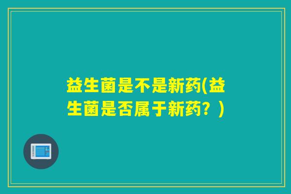 益生菌是不是新药(益生菌是否属于新药?) 益生菌是不是新药(益生菌是否属于新药?)