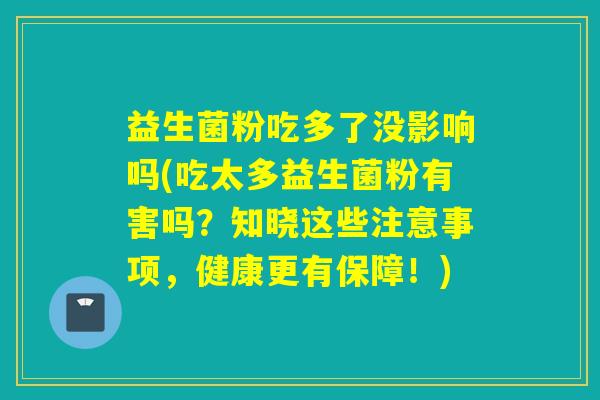 益生菌粉吃多了没影响吗(吃太多益生菌粉有害吗？知晓这些注意事项，健康更有保障！)