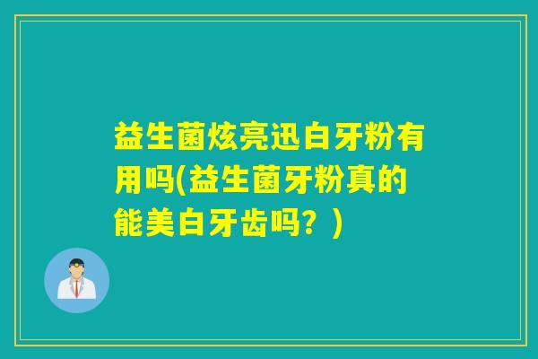 益生菌炫亮迅白牙粉有用吗(益生菌牙粉真的能美白牙齿吗？)