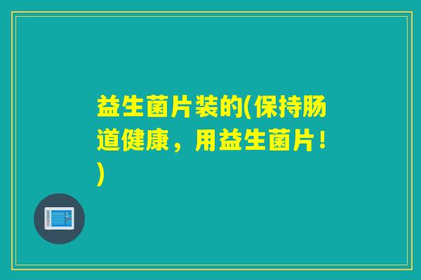 益生菌片装的(保持肠道健康，用益生菌片！)