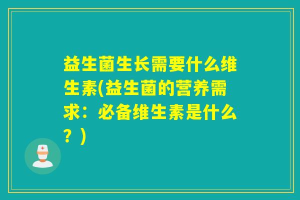益生菌生长需要什么维生素(益生菌的营养需求：必备维生素是什么？)