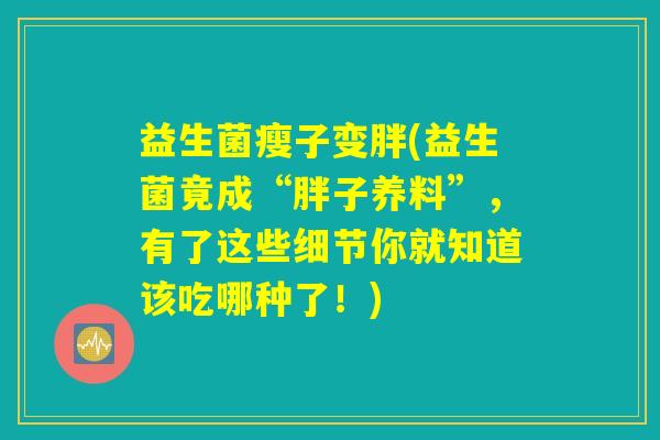 益生菌瘦子变胖(益生菌竟成“胖子养料”，有了这些细节你就知道该吃哪种了！)