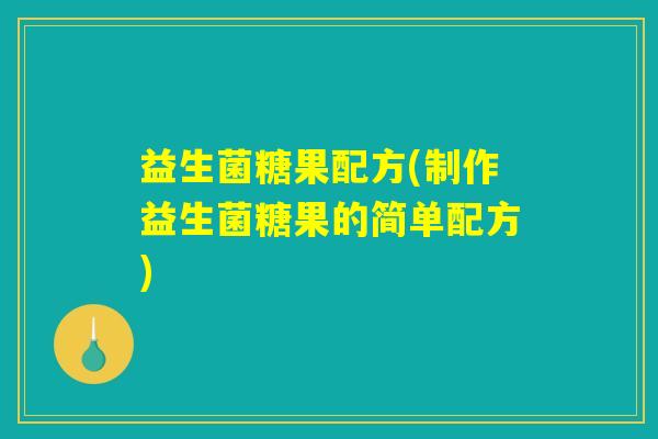 益生菌糖果配方(制作益生菌糖果的简单配方)