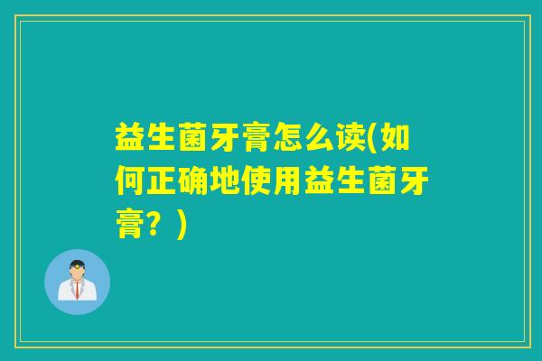 益生菌牙膏怎么读(如何正确地使用益生菌牙膏？)