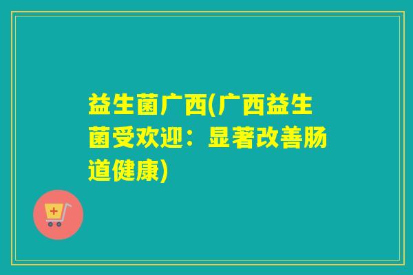 益生菌广西(广西益生菌受欢迎：显著改善肠道健康)